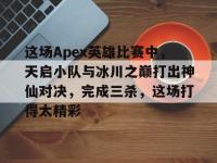 杏彩体育平台-这场Apex英雄比赛中，天启小队与冰川之巅打出神仙对决，完成三杀，这场打得太精彩的简单介绍