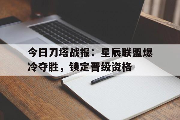 今日刀塔战报：星辰联盟爆冷夺胜，锁定晋级资格