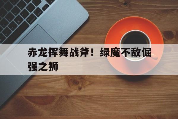 赤龙挥舞战斧！绿魔不敌倔强之狮
